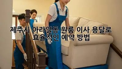 제주시 아라일동 원룸 이사, 용달로 효율적인 예약 방법!